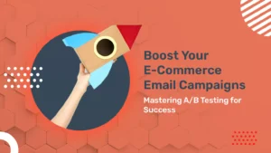 Boost Your E-Commerce Email Campaigns: Mastering A/B Testing For Success